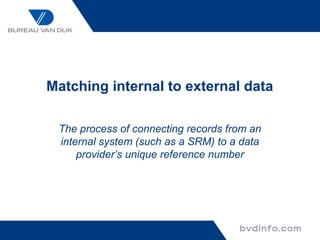 Matching internal to external data

 The process of connecting records from an
 internal system (such as a SRM) to a data
     provider’s unique reference number
 