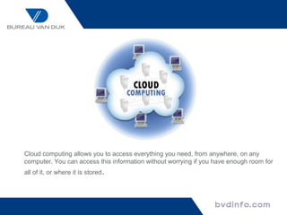 Cloud computing allows you to access everything you need, from anywhere, on any
computer. You can access this information without worrying if you have enough room for
all of it, or where it is stored.
 