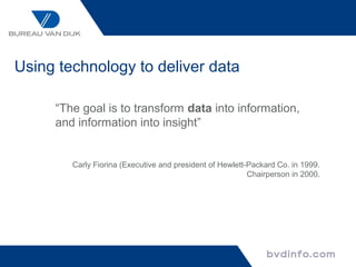 Using technology to deliver data

     “The goal is to transform data into information,
     and information into insight”


        Carly Fiorina (Executive and president of Hewlett-Packard Co. in 1999.
                                                          Chairperson in 2000.
 