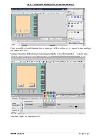 TP N°3 : Supervision de l’ascenseur ASC89 avec IHM WinCC
Par M. JAROU 51 | P a g e
Faites un double clic sur le bouton, dans le menu qui s’affiche en bas, on va changer le texte ainsi que
son format et sa taille.
Changez la couleur du bouton dans le menu qui s’affiche en bas, Représentation -> Arrière- plan .
Puis vous cliquez sur format du texte
 