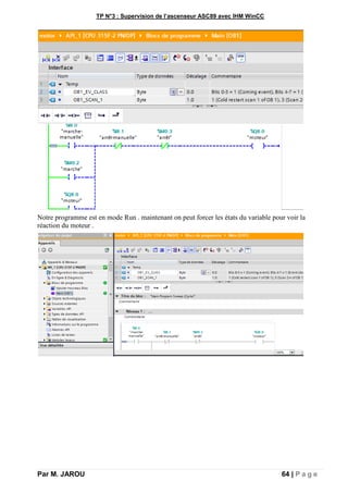 TP N°3 : Supervision de l’ascenseur ASC89 avec IHM WinCC
Par M. JAROU 64 | P a g e
Notre programme est en mode Run . maintenant on peut forcer les états du variable pour voir la
réaction du moteur .
 