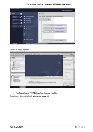 TP N°3 : Supervision de l’ascenseur ASC89 avec IHM WinCC
Par M. JAROU 67 | P a g e
La vue du projet apparaît
 Configuration de l’IHM (Interface Homme Machine)
Dans l’arbre du projet, choisir ajouter un appareil
 