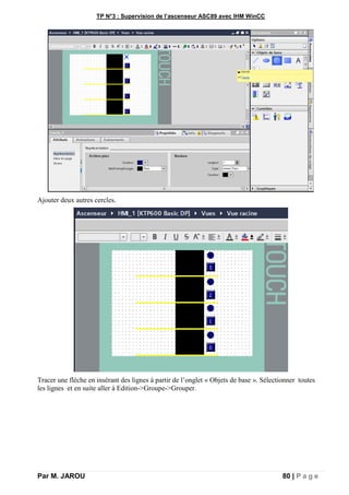TP N°3 : Supervision de l’ascenseur ASC89 avec IHM WinCC
Par M. JAROU 80 | P a g e
Ajouter deux autres cercles.
Tracer une flèche en insérant des lignes à partir de l’onglet « Objets de base ». Sélectionner toutes
les lignes et en suite aller à Edition->Groupe->Grouper.
 