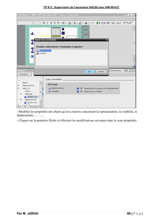 TP N°3 : Supervision de l’ascenseur ASC89 avec IHM WinCC
Par M. JAROU 86 | P a g e
- Modifier les propriétés des objets qu’on a insérés concernant la représentation, la visibilité, le
déplacement, …….. .
- Cliquer sur la première flèche et effectuer les modifications suivantes dans la zone propriétés
 
