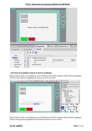 TP N°3 : Supervision de l’ascenseur ASC89 avec IHM WinCC
Par M. JAROU 118 | P a g e
- Insertion de graphiques depuis le dossier graphique
Dans la boite à outils, sous Graphiques, ouvrir l'arborescence WinCC graphics folder (Dossier graphique
WinCC). Faites glisser le graphique du convoyeur sur la vue racine.
Dans la boite à outils, sous Graphiques, ouvrir l'arborescence WinCC graphics folder (Dossier graphique
WinCC) Faites glisser le graphique de la bouteille de bière sur la vue racine.
 