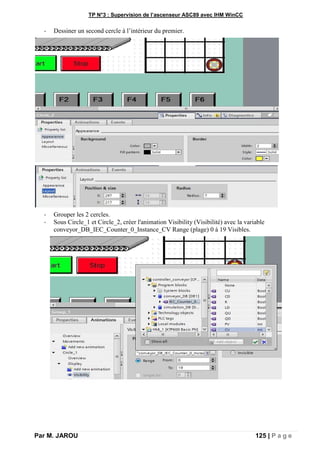 TP N°3 : Supervision de l’ascenseur ASC89 avec IHM WinCC
Par M. JAROU 125 | P a g e
- Dessiner un second cercle à l’intérieur du premier.
- Grouper les 2 cercles.
- Sous Circle_1 et Circle_2, créer l'animation Visibility (Visibilité) avec la variable
conveyor_DB_IEC_Counter_0_Instance_CV Range (plage) 0 à 19 Visibles.
 
