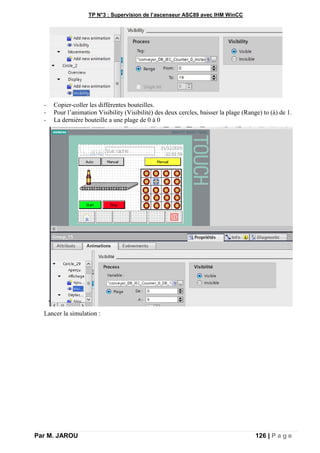 TP N°3 : Supervision de l’ascenseur ASC89 avec IHM WinCC
Par M. JAROU 126 | P a g e
- Copier-coller les différentes bouteilles.
- Pour l’animation Visibility (Visibilité) des deux cercles, baisser la plage (Range) to (à) de 1.
- La dernière bouteille a une plage de 0 à 0
Lancer la simulation :
 