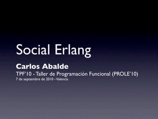 Social Erlang
Carlos Abalde
TPF’10 - Taller de Programación Funcional (PROLE’10)
7 de septiembre de 2010 - Valencia
 