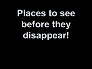 Places to seePlaces to see
before theybefore they
disappear!disappear!
 