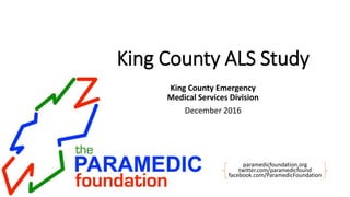 paramedicfoundation.org
twitter.com/paramedicfound
facebook.com/ParamedicFoundation
King County ALS Study
King County Emergency
Medical Services Division
December 2016
 