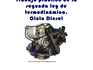 Trabajo práctico de la
   segunda ley de
   termodinámica.
     Ciclo Diesel




    www.mecanicajhonvera.blogspot.com.ar
 