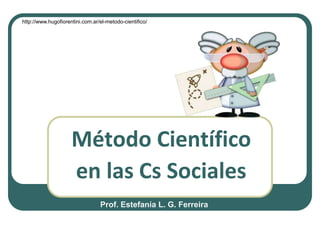 http://www.hugofiorentini.com.ar/el-metodo-cientifico/




                     Método Científico
                     en las Cs Sociales
                                 Prof. Estefanía L. G. Ferreira
 