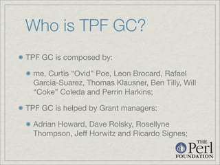 Who is TPF GC?
TPF GC is composed by:

  me, Curtis “Ovid” Poe, Leon Brocard, Rafael
  Garcia-Suarez, Thomas Klausner, Ben...