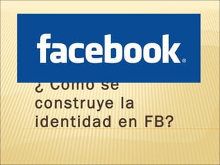 ¿ Cómo se construye la identidad en FB? 