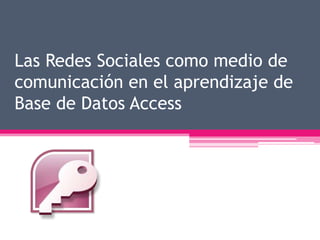 Las Redes Sociales como medio de
comunicación en el aprendizaje de
Base de Datos Access
 