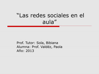 “Las redes sociales en el
         aula”


Prof. Tutor: Sola, Bibiana
Alumna: Prof. Valdéz, Paola
Año: 2013
 