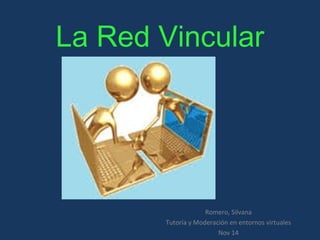 La Red Vincular 
Romero, Silvana 
Tutoría y Moderación en entornos virtuales 
Nov 14 
 