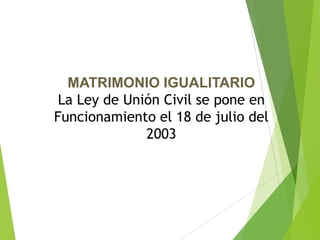 MATRIMONIO IGUALITARIO
La Ley de Unión Civil se pone en
Funcionamiento el 18 de julio del
2003
 