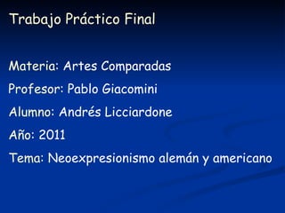 Trabajo Práctico Final   Materia : Artes Comparadas Profesor : Pablo Giacomini Alumno : Andrés Licciardone Año : 2011 Tema : Neoexpresionismo alemán y americano 