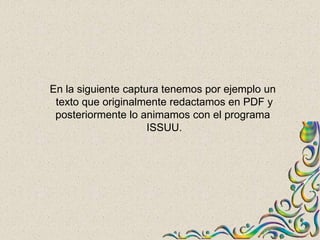 En la siguiente captura tenemos por ejemplo un
 texto que originalmente redactamos en PDF y
 posteriormente lo animamos con el programa
                     ISSUU.
 