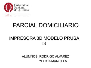 PARCIAL DOMICILIARIO
IMPRESORA 3D MODELO PRUSA
I3
ALUMNOS: RODRIGO ALVAREZ
YESICA MANSILLA
 