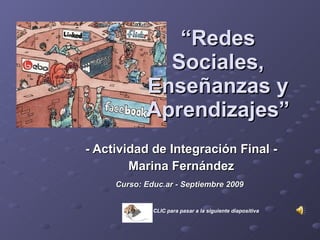 - Actividad de Integración Final - Marina Fernández Curso: Educ.ar - Septiembre 2009   “ Redes Sociales, Enseñanzas y Aprendizajes” CLIC para pasar a la siguiente diapositiva 