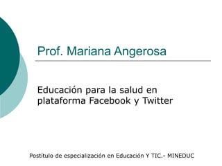 Prof. Mariana Angerosa


  Educación para la salud en
  plataforma Facebook y Twitter




Postítulo de especialización en Educación Y TIC.- MINEDUC
 