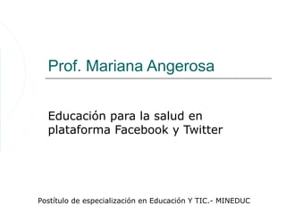 Prof. Mariana Angerosa


  Educación para la salud en
  plataforma Facebook y Twitter




Postítulo de especialización en Educación Y TIC.- MINEDUC
 