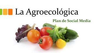 La Agroecológica
Plan de Social Media
 
