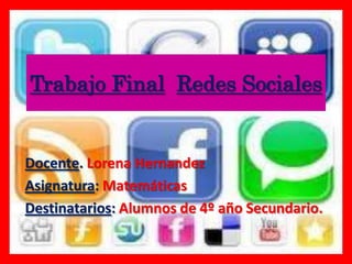 Trabajo Final Redes Sociales


Docente. Lorena Hernandez
Asignatura: Matemáticas
Destinatarios: Alumnos de 4º año Secundario.
 
