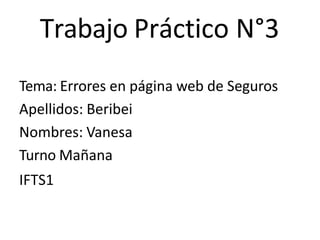 Trabajo Práctico N°3
Tema: Errores en página web de Seguros
Apellidos: Beribei
Nombres: Vanesa
Turno Mañana
IFTS1
 
