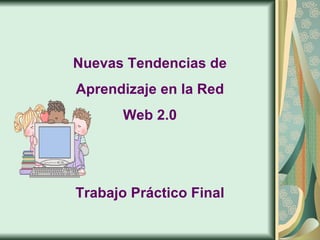 Nuevas Tendencias de Aprendizaje en la Red Web 2.0 Trabajo Práctico Final 