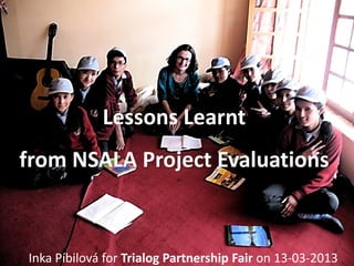 Lessons Learnt
from NSALA Project Evaluations



Inka Píbilová for Trialog Partnership Fair on 13-03-2013
 