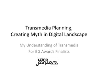 Transmedia Planning,Creating Myth in Digital Landscape My Understanding of Transmedia For BG Awards Finalists 