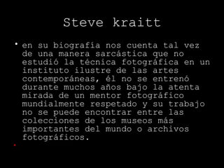 Steve kraitt
• en su biografía nos cuenta tal vez
  de una manera sarcástica que no
  estudió la técnica fotográfica en un...