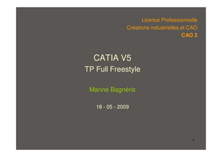 1
CATIA V5
TP Full Freestyle
Marine Bagnéris
18 - 05 - 2009
Licence Professionnelle
Créations industrielles et CAO
CAO 2
 