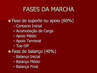 FASES DA MARCHA
 Fase de suporte ou apoio (60%)
– Contacto Inicial
– Acomodação de Carga
– Apoio Médio
– Apoio Terminal
– Toe Off
 Fase de balanço (40%)
– Balanço Inicial
– Balanço Médio
– Balanço Final
 
