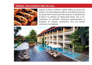 Naklua, une certaine idée du luxe
Quartier de faste et d’hôtels 5 étoiles, Naklua est encore très
préservé. Ses deux plages de sable ﬁn accueillent les fortunes
du monde entier, venues passer des vacances en famille loin de
la foule et se prélasser sur Wong Amat Beach. Tout y est  :
commerces de proximité, restaurants gastronomiques et
boutiques de marques, garantissant ainsi une parfaite
autonomie à ses habitants.
 