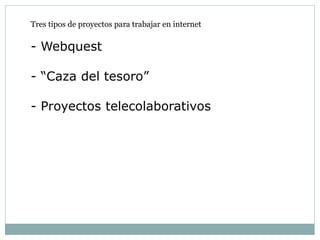 Tres tipos de proyectos para trabajar en internet
- Webquest
- “Caza del tesoro”
- Proyectos telecolaborativos
 
