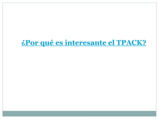 ¿Por qué es interesante el TPACK?
 