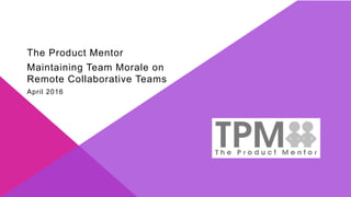 The Product Mentor
Maintaining Team Morale on
Remote Collaborative Teams
April 2016
 