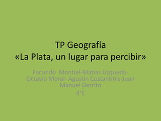 TP Geografía 
«La Plata, un lugar para percibir» 
Facundo Montiel-Matías Uzqueda- 
Octavio Moral- Agustín Costantinis-Juan 
Manuel Derrito 
4°E 
 