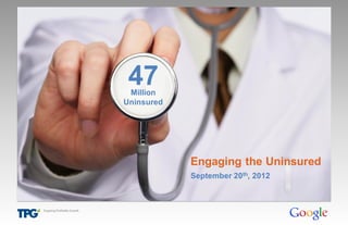 Engaging the Uninsured
September 20th, 2012
Million
Uninsured
47
 