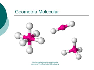 Geometría Molecular
http://upload.wikimedia.org/wikipedia/
commons/1/1a/Octahedral-3D-balls.png
 