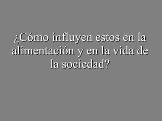 ¿Cómo influyen estos en la alimentación y en la vida de la sociedad? 