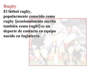 Rugby El fútbol rugby, popularmente conocido como rugby (ocasionalmente escrito también como rugbi) es un deporte de contacto en equipo nacido en Inglaterra. 