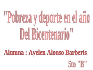&quot;Pobreza y deporte en el año Del Bicentenario&quot; Alumna : Ayelen Alonso Barberis 5to &quot;B&quot; 