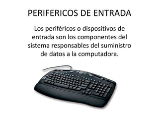 PERIFERICOS DE ENTRADA
Los periféricos o dispositivos de
entrada son los componentes del
sistema responsables del suministro
de datos a la computadora.
 