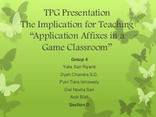 TPG Presentation
The Implication for Teaching
“Application Affixes in a
Game Classroom”
Group 4
Yulia Sari Riyanti
Dyah Chandra S.D.
Putri Tiara Ismawaty
Dwi Novita Sari
Anik Biati
Section D
 