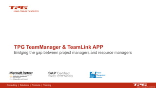 Consulting | Solutions | Products | Training
TPG TeamManager & TeamLink APP
Bridging the gap between project managers and resource managers
 